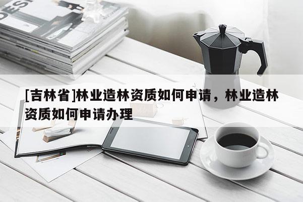 [吉林省]林業造林資質如何申請，林業造林資質如何申請辦理