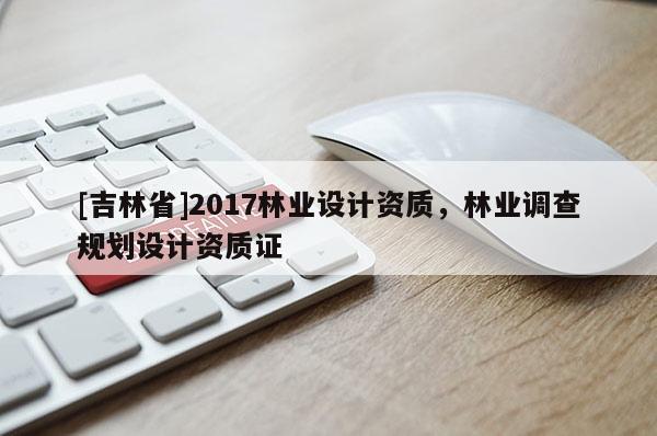 [吉林省]2017林業設計資質，林業調查規劃設計資質證