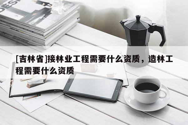 [吉林省]接林業(yè)工程需要什么資質(zhì)，造林工程需要什么資質(zhì)