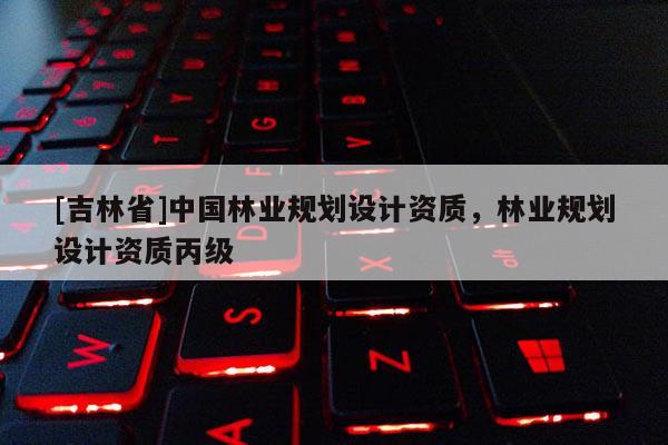 [吉林省]中國林業規劃設計資質，林業規劃設計資質丙級