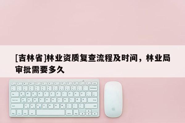 [吉林省]林業資質復查流程及時間，林業局審批需要多久
