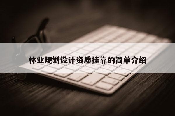 林業(yè)規(guī)劃設(shè)計(jì)資質(zhì)掛靠的簡(jiǎn)單介紹