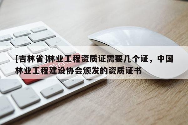 [吉林省]林業工程資質證需要幾個證，中國林業工程建設協會頒發的資質證書