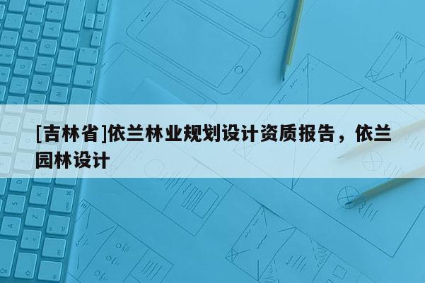 [吉林省]依蘭林業規劃設計資質報告，依蘭園林設計