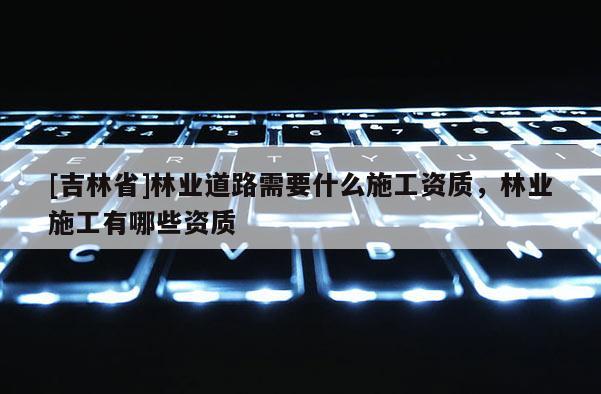 [吉林省]林業道路需要什么施工資質，林業施工有哪些資質
