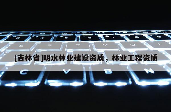 [吉林省]明水林業建設資質，林業工程資質