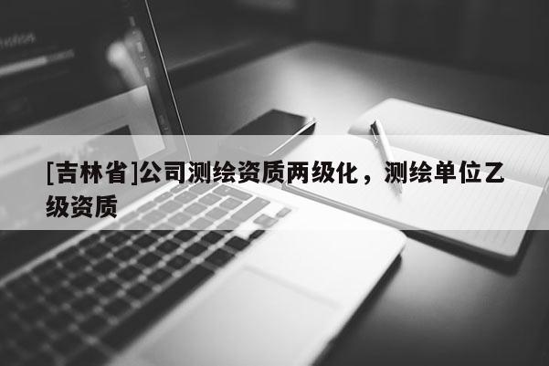 [吉林省]公司測繪資質兩級化，測繪單位乙級資質
