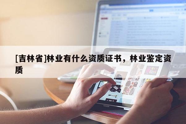 [吉林省]林業有什么資質證書，林業鑒定資質