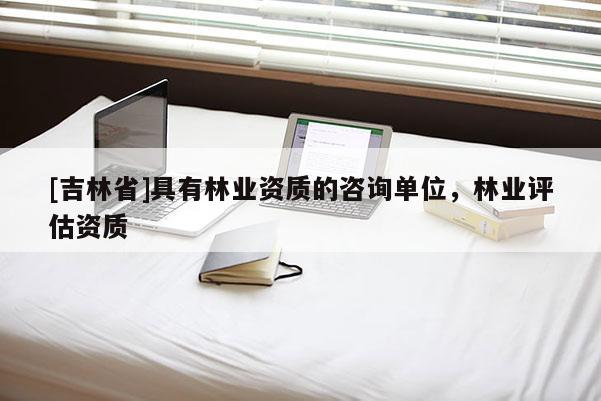 [吉林省]具有林業(yè)資質(zhì)的咨詢單位，林業(yè)評(píng)估資質(zhì)