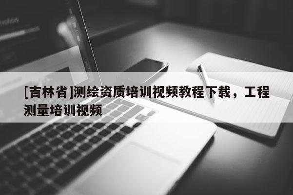 [吉林省]測繪資質培訓視頻教程下載，工程測量培訓視頻