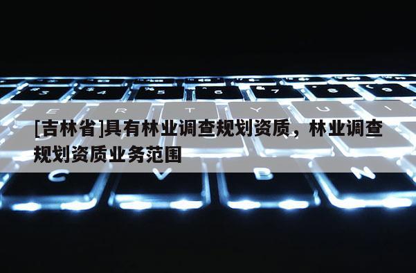 [吉林省]具有林業(yè)調(diào)查規(guī)劃資質(zhì)，林業(yè)調(diào)查規(guī)劃資質(zhì)業(yè)務(wù)范圍