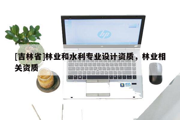 [吉林省]林業和水利專業設計資質，林業相關資質