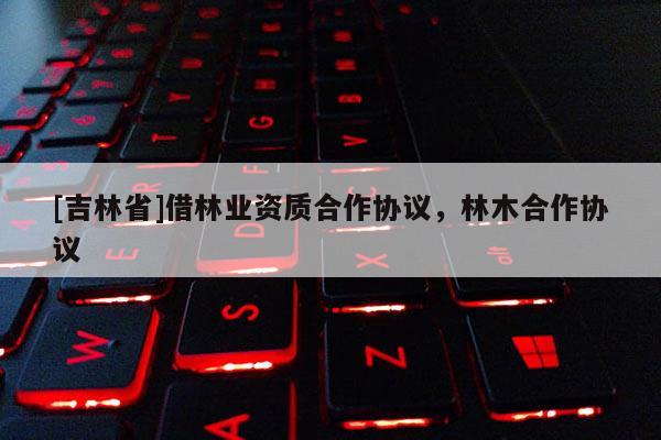 [吉林省]借林業(yè)資質合作協(xié)議，林木合作協(xié)議