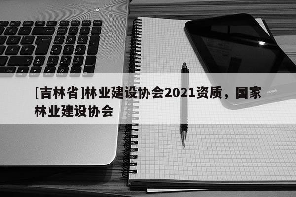 [吉林省]林業建設協會2021資質，國家林業建設協會