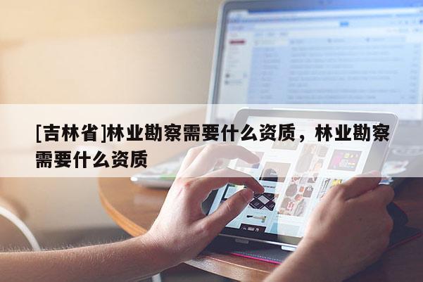 [吉林省]林業勘察需要什么資質，林業勘察需要什么資質