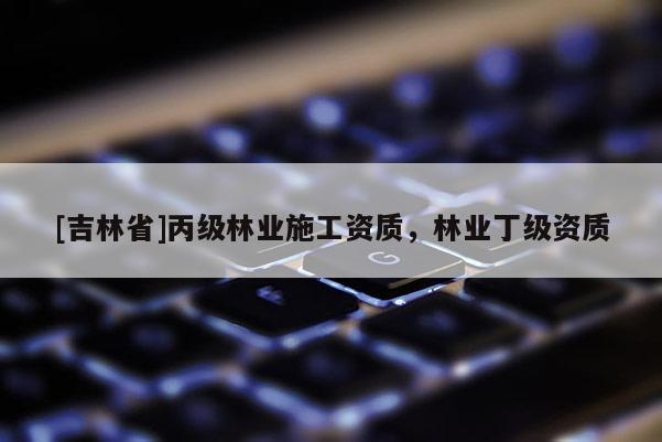 [吉林省]丙級(jí)林業(yè)施工資質(zhì)，林業(yè)丁級(jí)資質(zhì)