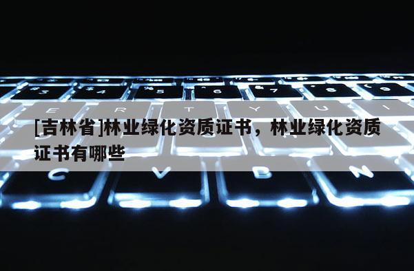 [吉林省]林業(yè)綠化資質(zhì)證書，林業(yè)綠化資質(zhì)證書有哪些