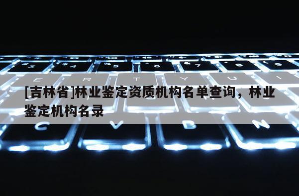 [吉林省]林業鑒定資質機構名單查詢，林業鑒定機構名錄