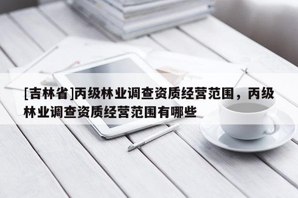 [吉林省]丙級林業調查資質經營范圍，丙級林業調查資質經營范圍有哪些