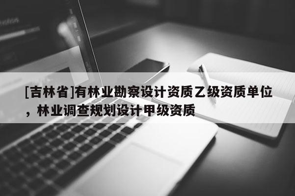 [吉林省]有林業勘察設計資質乙級資質單位，林業調查規劃設計甲級資質