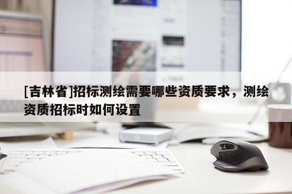 [吉林省]招標測繪需要哪些資質要求，測繪資質招標時如何設置