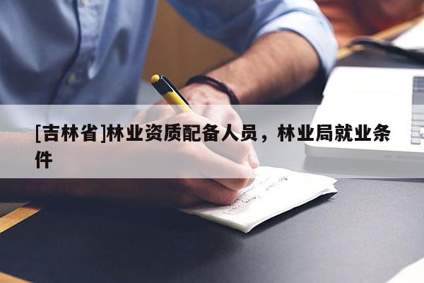 [吉林省]林業資質配備人員，林業局就業條件