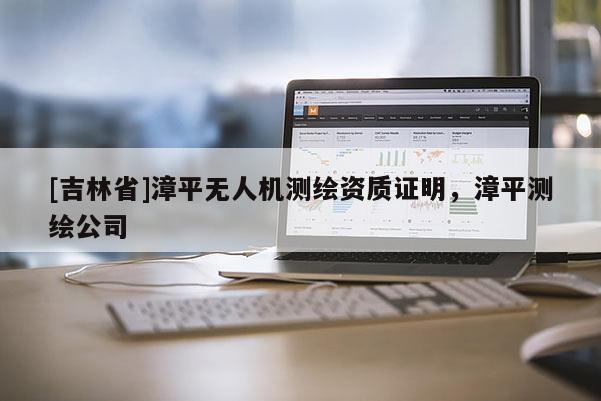 [吉林省]漳平無人機(jī)測(cè)繪資質(zhì)證明，漳平測(cè)繪公司