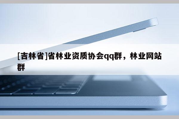 [吉林省]省林業資質協會qq群，林業網站群