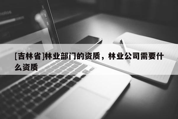 [吉林省]林業部門的資質，林業公司需要什么資質