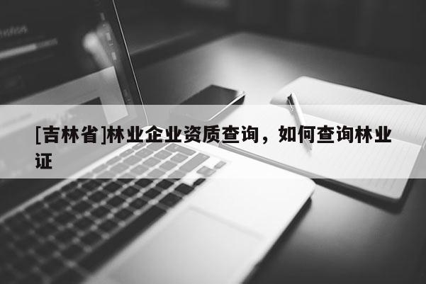 [吉林省]林業(yè)企業(yè)資質(zhì)查詢，如何查詢林業(yè)證