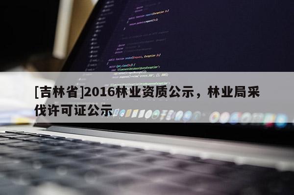 [吉林省]2016林業資質公示，林業局采伐許可證公示