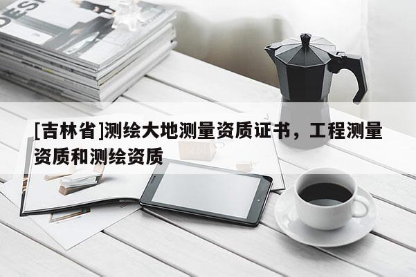 [吉林省]測繪大地測量資質證書，工程測量資質和測繪資質