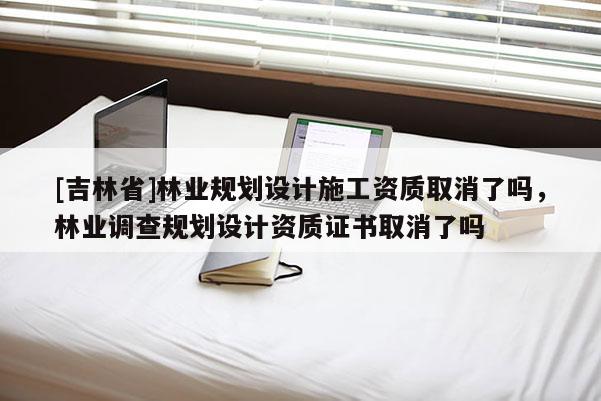 [吉林省]林業規劃設計施工資質取消了嗎，林業調查規劃設計資質證書取消了嗎