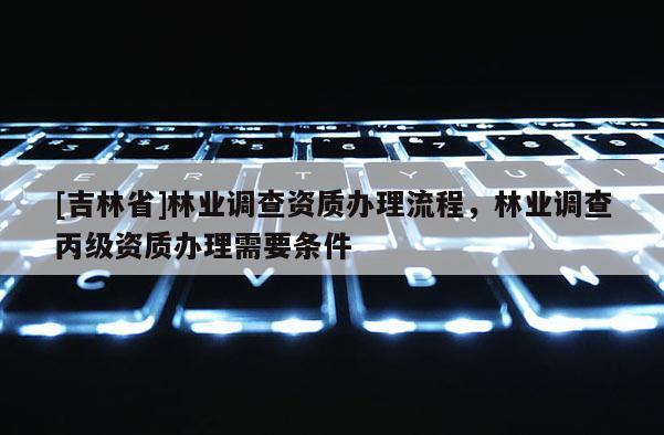 [吉林省]林業調查資質辦理流程，林業調查丙級資質辦理需要條件