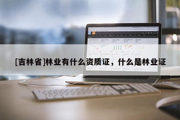 [吉林省]林業有什么資質證，什么是林業證