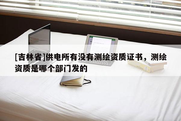 [吉林省]供電所有沒有測繪資質(zhì)證書，測繪資質(zhì)是哪個部門發(fā)的