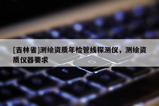 [吉林省]測繪資質年檢管線探測儀，測繪資質儀器要求