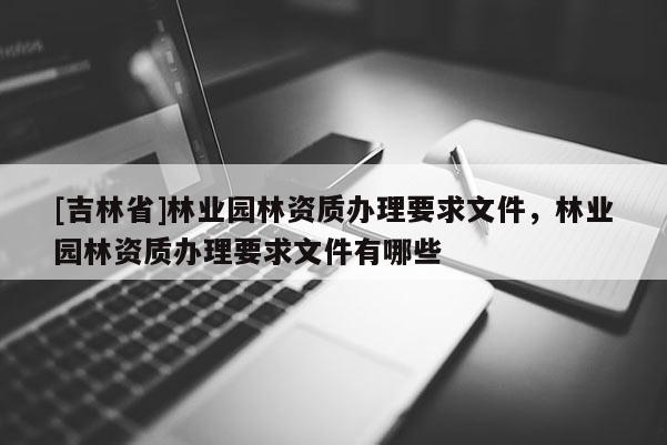 [吉林省]林業園林資質辦理要求文件，林業園林資質辦理要求文件有哪些