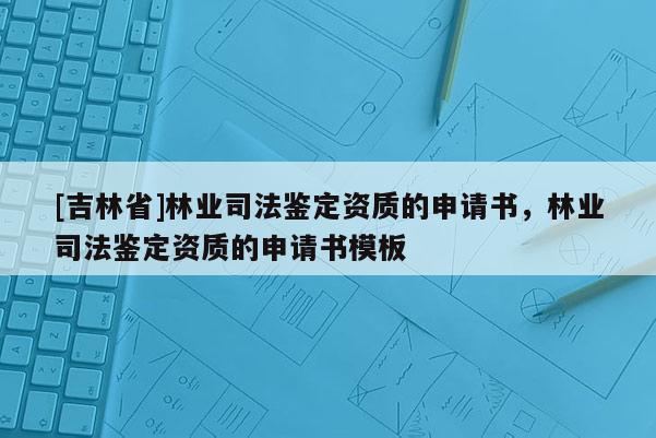 [吉林省]林業司法鑒定資質的申請書，林業司法鑒定資質的申請書模板