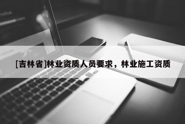 [吉林省]林業資質人員要求，林業施工資質