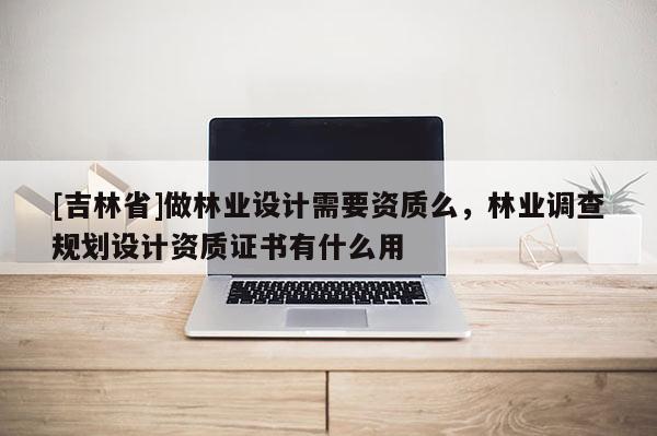 [吉林省]做林業設計需要資質么，林業調查規劃設計資質證書有什么用
