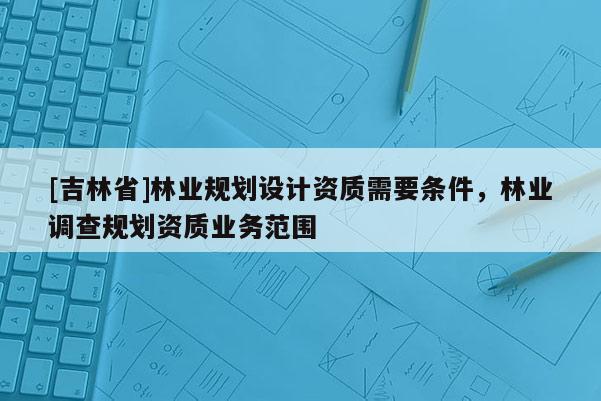[吉林省]林業規劃設計資質需要條件，林業調查規劃資質業務范圍