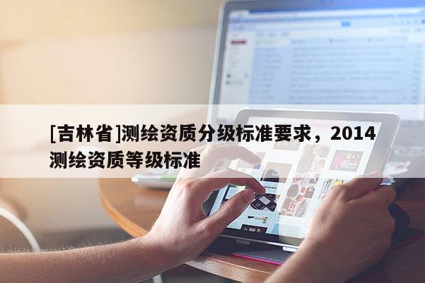 [吉林省]測(cè)繪資質(zhì)分級(jí)標(biāo)準(zhǔn)要求，2014測(cè)繪資質(zhì)等級(jí)標(biāo)準(zhǔn)