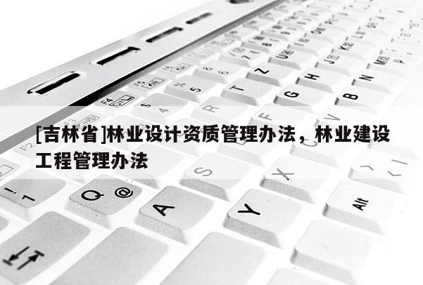 [吉林省]林業(yè)設(shè)計(jì)資質(zhì)管理辦法，林業(yè)建設(shè)工程管理辦法