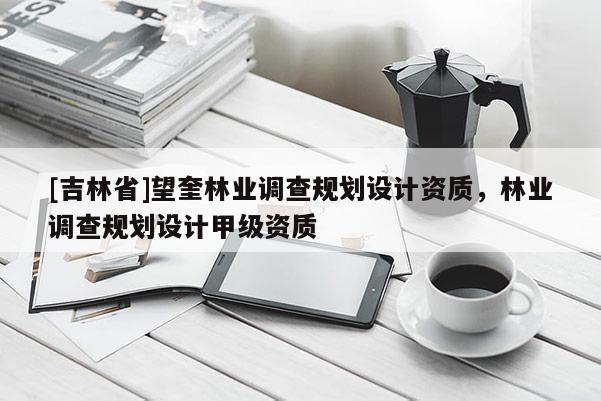 [吉林省]望奎林業(yè)調(diào)查規(guī)劃設(shè)計資質(zhì)，林業(yè)調(diào)查規(guī)劃設(shè)計甲級資質(zhì)