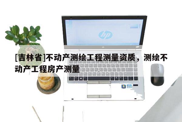 [吉林省]不動產測繪工程測量資質，測繪不動產工程房產測量