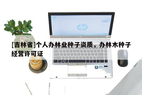 [吉林省]個人辦林業種子資質，辦林木種子經營許可證
