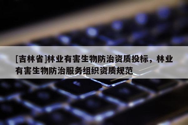[吉林省]林業有害生物防治資質投標，林業有害生物防治服務組織資質規范