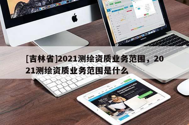 [吉林省]2021測繪資質業務范圍，2021測繪資質業務范圍是什么