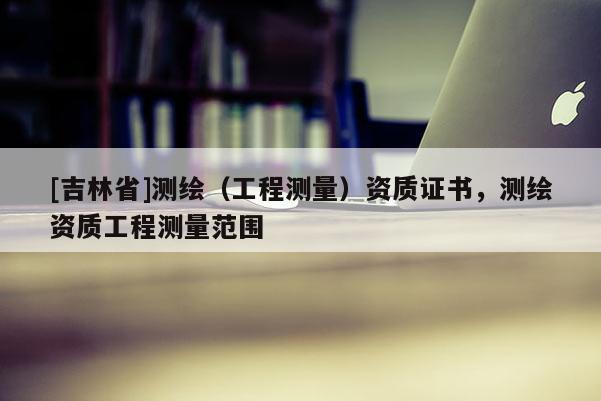 [吉林省]測繪（工程測量）資質證書，測繪資質工程測量范圍